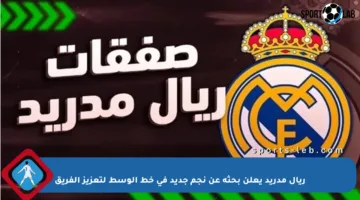 ريال مدريد يعلن بحثه عن نجم جديد في خط الوسط لتعزيز الفريق